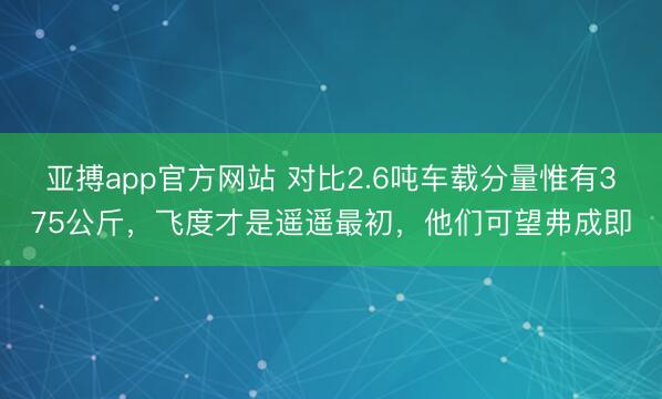 亚搏app官方网站 对比2.6吨车载分量惟有375公斤，飞度才是遥遥最初，他们可望弗成即