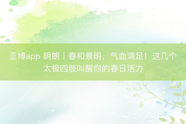 亚博app 明朗|春和景明,气血满足!这几个太极四肢叫醒你的春日活力