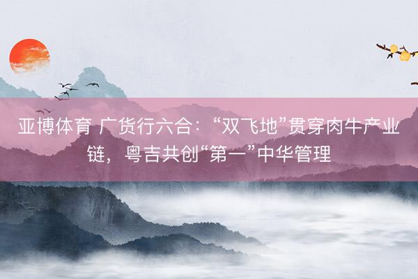亚博体育 广货行六合:“双飞地”贯穿肉牛产业链,粤吉共创“第一”中华管理