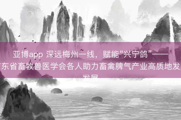 亚博app 深远梅州一线，赋能“兴宁鸽”——广东省畜牧兽医学会各人助力畜禽脾气产业高质地发展