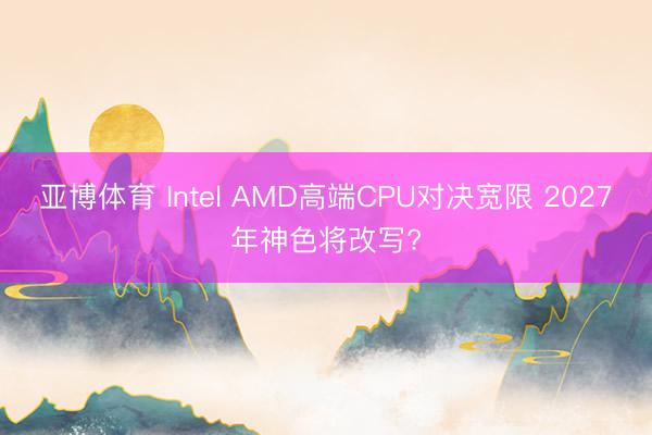 亚博体育 Intel AMD高端CPU对决宽限 2027年神色将改写?