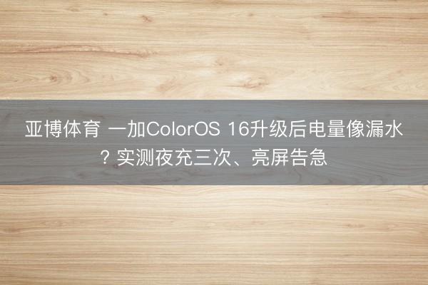 亚博体育 一加ColorOS 16升级后电量像漏水? 实测夜充三次、亮屏告急