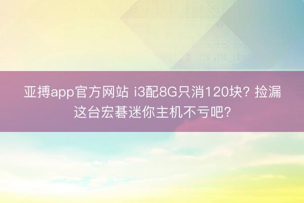 亚搏app官方网站 i3配8G只消120块? 捡漏这台宏碁迷你主机不亏吧?