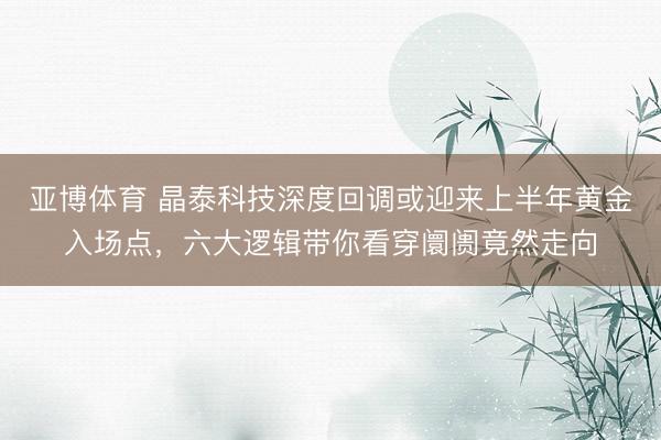 亚博体育 晶泰科技深度回调或迎来上半年黄金入场点，六大逻辑带你看穿阛阓竟然走向