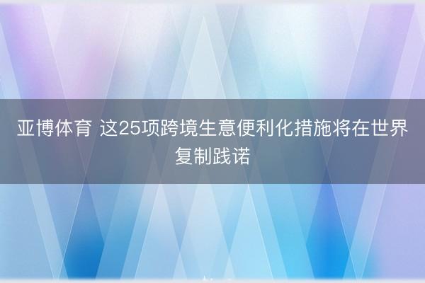 亚博体育 这25项跨境生意便利化措施将在世界复制践诺