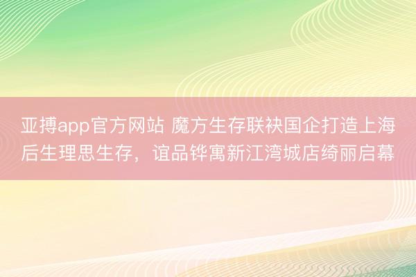 亚搏app官方网站 魔方生存联袂国企打造上海后生理思生存，谊品铧寓新江湾城店绮丽启幕