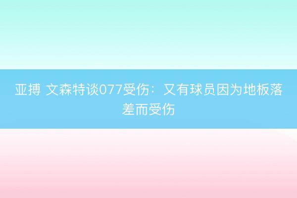 亚搏 文森特谈077受伤：又有球员因为地板落差而受伤