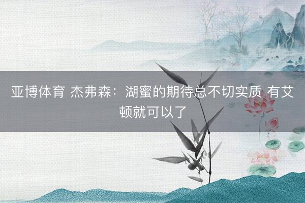 亚博体育 杰弗森：湖蜜的期待总不切实质 有艾顿就可以了