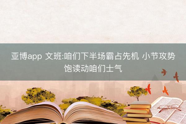 亚博app 文班:咱们下半场霸占先机 小节攻势饱读动咱们士气