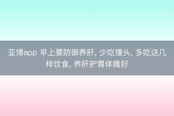 亚博app 早上要防御养肝, 少吃馒头, 多吃这几样饮食, 养肝护胃体魄好