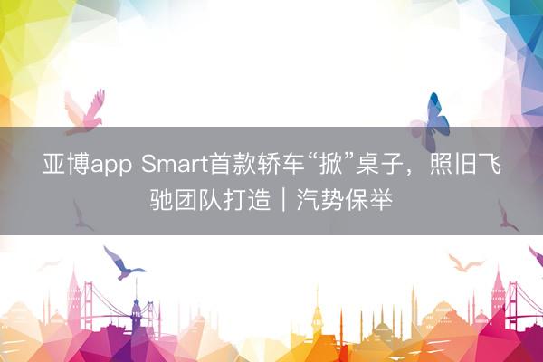 亚博app Smart首款轿车“掀”桌子，照旧飞驰团队打造｜汽势保举