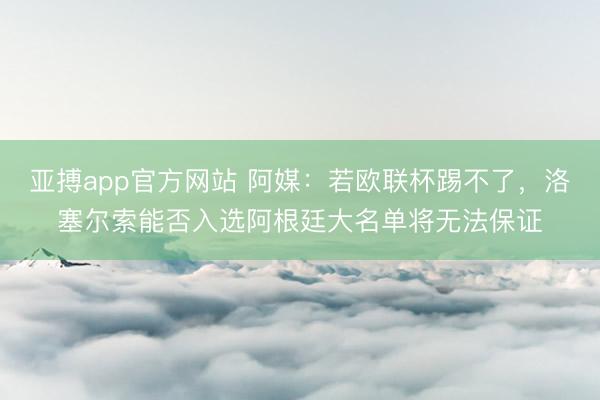 亚搏app官方网站 阿媒:若欧联杯踢不了,洛塞尔索能否入选阿根廷大名单将无法保证