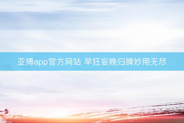 亚搏app官方网站 早狂妄晚归脾妙用无尽