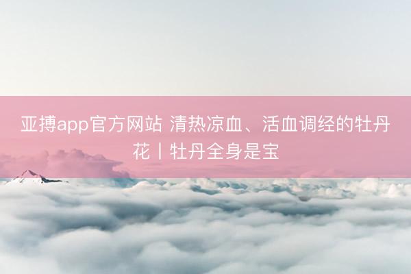 亚搏app官方网站 清热凉血、活血调经的牡丹花丨牡丹全身是宝