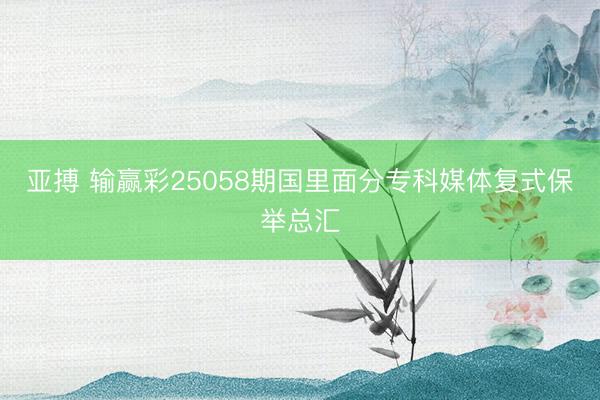 亚搏 输赢彩25058期国里面分专科媒体复式保举总汇