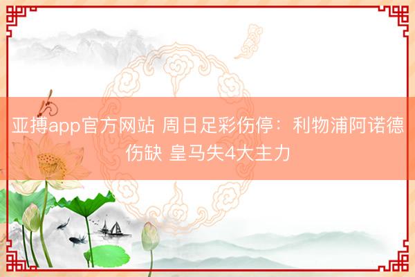 亚搏app官方网站 周日足彩伤停：利物浦阿诺德伤缺 皇马失4大主力