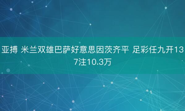 亚搏 米兰双雄巴萨好意思因茨齐平 足彩任九开137注10.3万