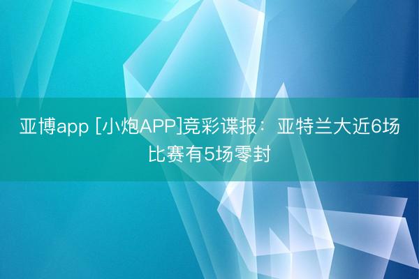 亚博app [小炮APP]竞彩谍报：亚特兰大近6场比赛有5场零封