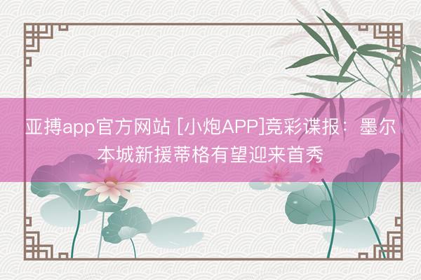 亚搏app官方网站 [小炮APP]竞彩谍报：墨尔本城新援蒂格有望迎来首秀