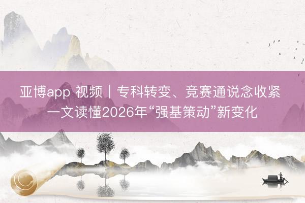 亚博app 视频|专科转变、竞赛通说念收紧 一文读懂2026年“强基策动”新变化