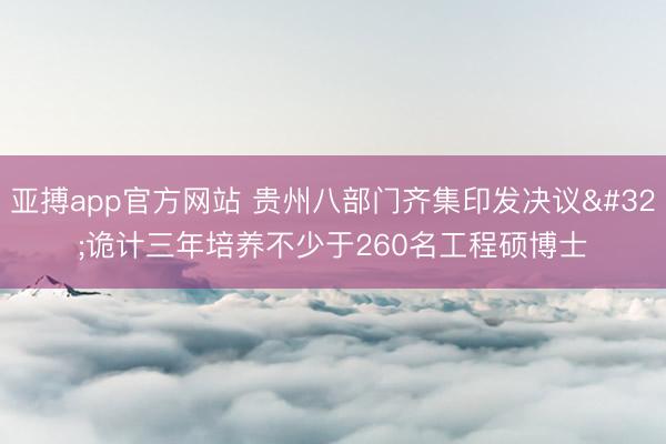 亚搏app官方网站 贵州八部门齐集印发决议 诡计三年培养不少于260名工程硕博士