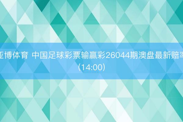 亚博体育 中国足球彩票输赢彩26044期澳盘最新赔率(14:00)