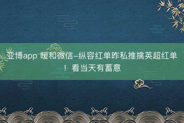 亚博app 暖和微信-纵容红单昨私推擒英超红单！看当天有蓄意