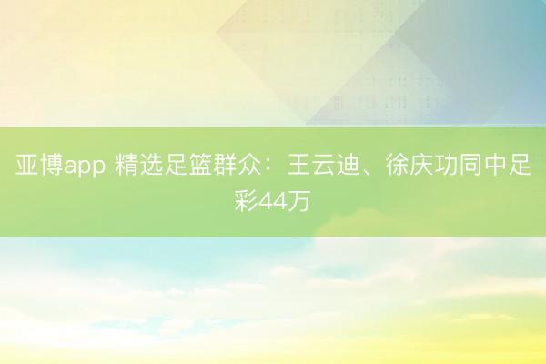 亚博app 精选足篮群众：王云迪、徐庆功同中足彩44万