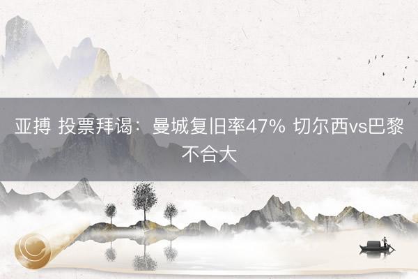 亚搏 投票拜谒:曼城复旧率47% 切尔西vs巴黎不合大