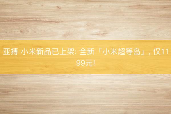 亚搏 小米新品已上架: 全新「小米超等岛」， 仅1199元!