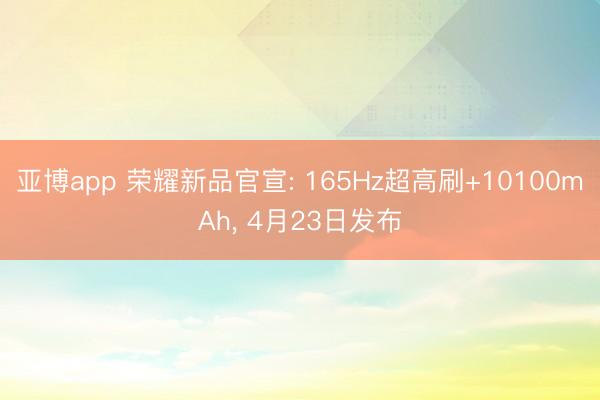 亚博app 荣耀新品官宣: 165Hz超高刷+10100mAh， 4月23日发布