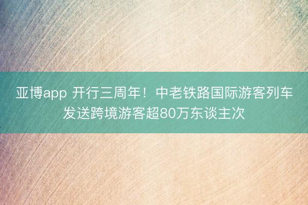 亚博app 开行三周年！中老铁路国际游客列车发送跨境游客超80万东谈主次