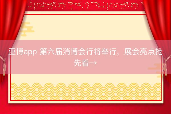亚博app 第六届消博会行将举行,展会亮点抢先看→