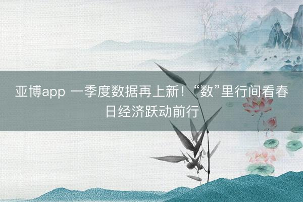 亚博app 一季度数据再上新!“数”里行间看春日经济跃动前行