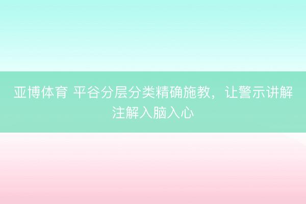 亚博体育 平谷分层分类精确施教,让警示讲解注解入脑入心