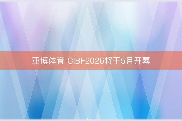 亚博体育 CIBF2026将于5月开幕