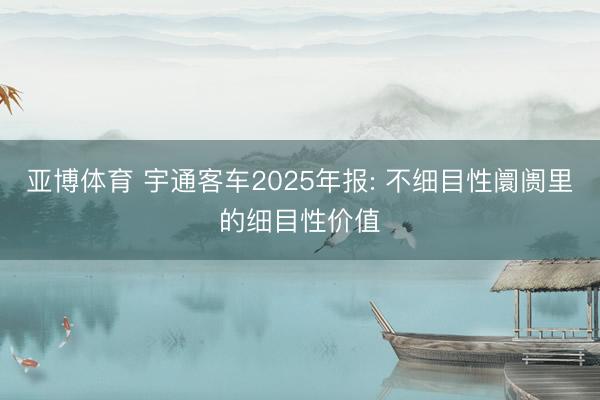亚博体育 宇通客车2025年报: 不细目性阛阓里的细目性价值