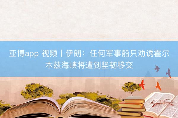 亚博app 视频丨伊朗:任何军事船只劝诱霍尔木兹海峡将遭到坚韧移交