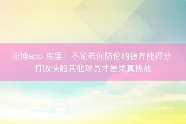 亚博app 库里：不论若何防伦纳德齐能得分 打败快船其他球员才是果真挑战
