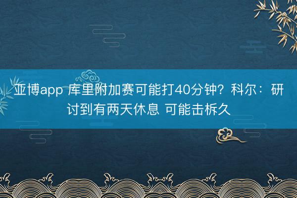 亚博app 库里附加赛可能打40分钟？科尔：研讨到有两天休息 可能击柝久