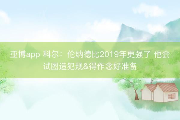 亚博app 科尔:伦纳德比2019年更强了 他会试图造犯规&得作念好准备