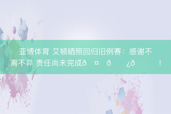 亚博体育 艾顿晒照回归旧例赛:感谢不离不弃 责任尚未完成🤞🏿💜!