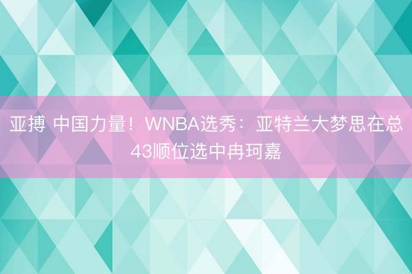亚搏 中国力量！WNBA选秀：亚特兰大梦思在总43顺位选中冉珂嘉