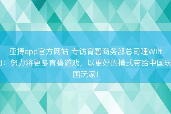 亚搏app官方网站 专访育碧商务部总司理Wilfried:努力将更多育碧游戏,以更好的模式带给中国玩家!