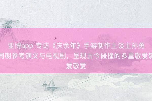 亚博app 专访《庆余年》手游制作主谈主孙勇:同期参考演义与电视剧,呈现古今碰撞的多重敬爱敬爱