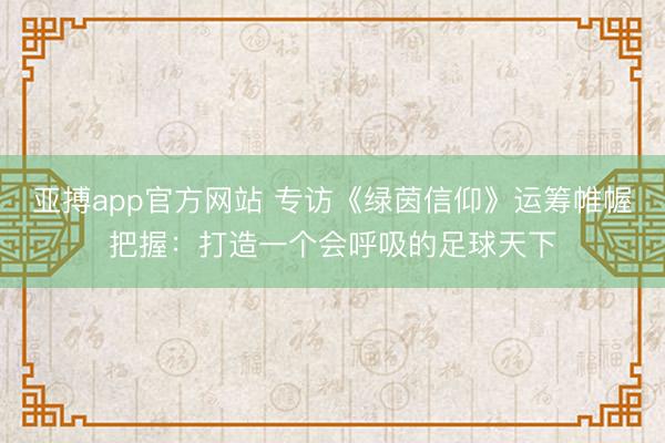亚搏app官方网站 专访《绿茵信仰》运筹帷幄把握：打造一个会呼吸的足球天下