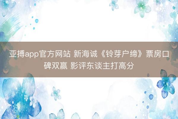 亚搏app官方网站 新海诚《铃芽户缔》票房口碑双赢 影评东谈主打高分