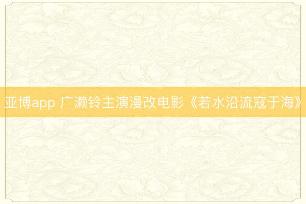 亚博app 广濑铃主演漫改电影《若水沿流寇于海》