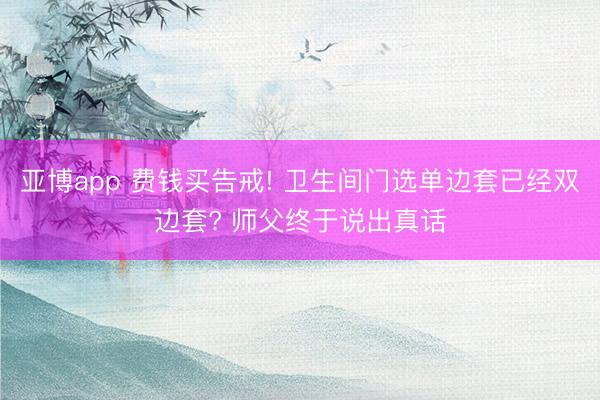 亚博app 费钱买告戒! 卫生间门选单边套已经双边套? 师父终于说出真话