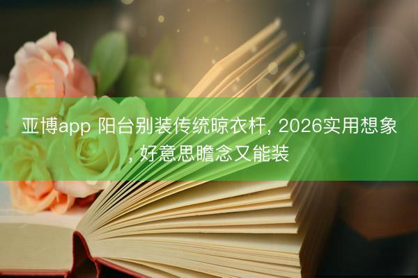 亚博app 阳台别装传统晾衣杆, 2026实用想象, 好意思瞻念又能装